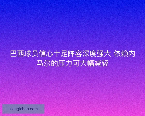 巴西球员信心十足阵容深度强大 依赖内马尔的压力可大幅减轻 巴西球员信心十足阵容深度强大 依赖内马尔的压力可大幅减轻
