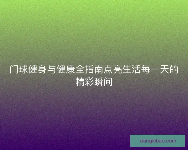 门球健身与健康全指南点亮生活每一天的精彩瞬间 门球健身与健康全指南点亮生活每一天的精彩瞬间