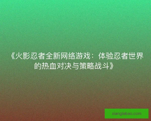 《火影忍者全新网络游戏：体验忍者世界的热血对决与策略战斗》