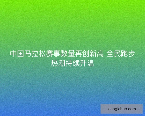 中国马拉松赛事数量再创新高 全民跑步热潮持续升温 中国马拉松赛事数量再创新高 全民跑步热潮持续升温