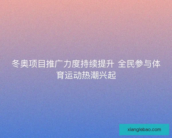 冬奥项目推广力度持续提升 全民参与体育运动热潮兴起 冬奥项目推广力度持续提升 全民参与体育运动热潮兴起