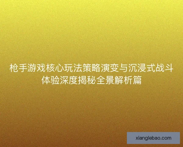 枪手游戏核心玩法策略演变与沉浸式战斗体验深度揭秘全景解析篇