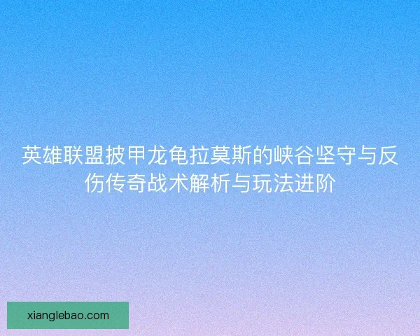 英雄联盟披甲龙龟拉莫斯的峡谷坚守与反伤传奇战术解析与玩法进阶