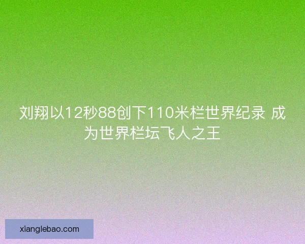刘翔以12秒88创下110米栏世界纪录 成为世界栏坛飞人之王