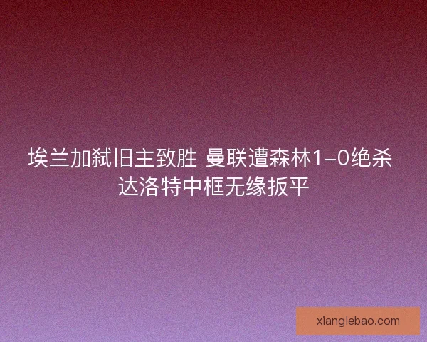 埃兰加弑旧主致胜 曼联遭森林1-0绝杀 达洛特中框无缘扳平 埃兰加弑旧主致胜 曼联遭森林1-0绝杀 达洛特中框无缘扳平