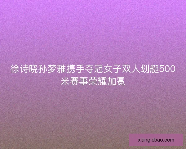 徐诗晓孙梦雅携手夺冠女子双人划艇500米赛事荣耀加冕 徐诗晓孙梦雅携手夺冠女子双人划艇500米赛事荣耀加冕