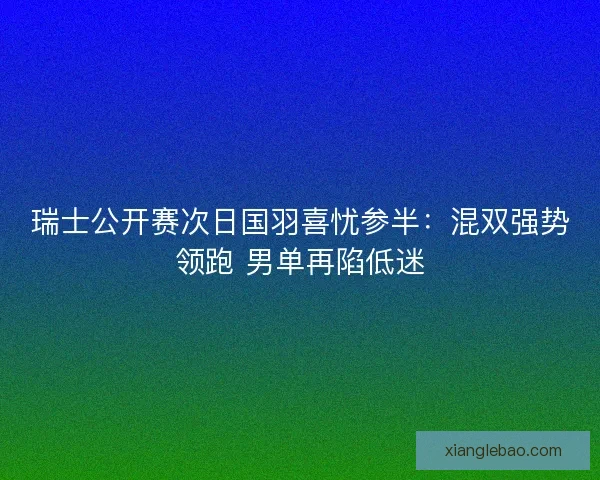 瑞士公开赛次日国羽喜忧参半：混双强势领跑 男单再陷低迷