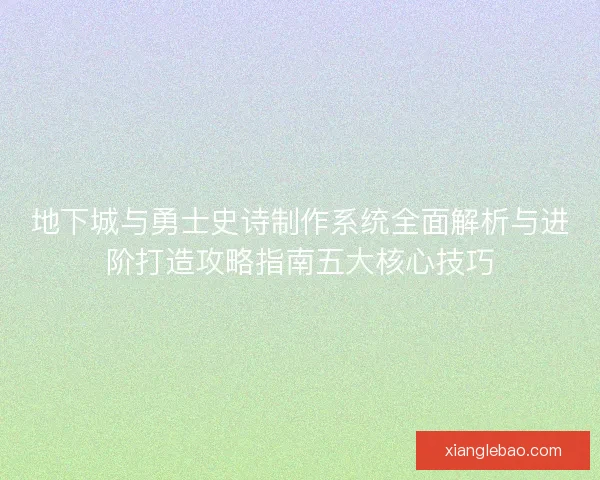 地下城与勇士史诗制作系统全面解析与进阶打造攻略指南五大核心技巧