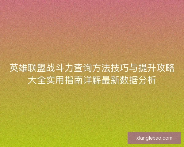 英雄联盟战斗力查询方法技巧与提升攻略大全实用指南详解最新数据分析 英雄联盟战斗力查询方法技巧与提升攻略大全实用指南详解最新数据分析