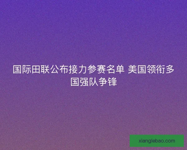 国际田联公布接力参赛名单 美国领衔多国强队争锋